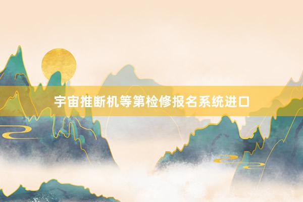 宇宙推断机等第检修报名系统进口