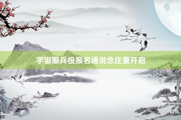 宇宙服兵役报名通说念庄重开启