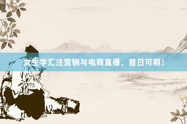 女生学汇注营销与电商直播，昔日可期！