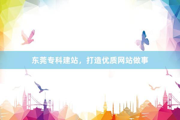 东莞专科建站，打造优质网站做事