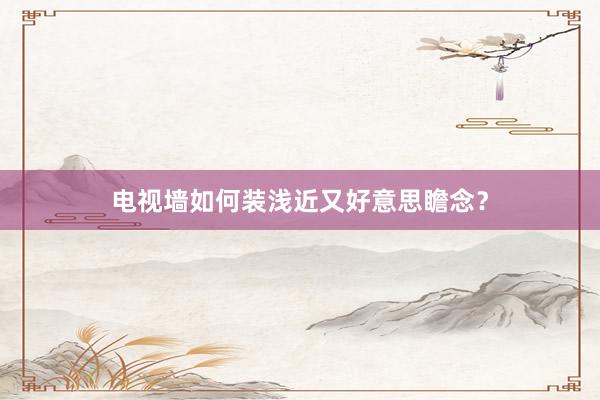 电视墙如何装浅近又好意思瞻念？