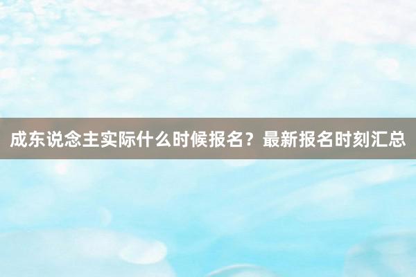 成东说念主实际什么时候报名？最新报名时刻汇总