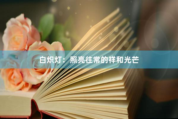 白炽灯：照亮往常的祥和光芒