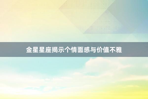 金星星座揭示个情面感与价值不雅