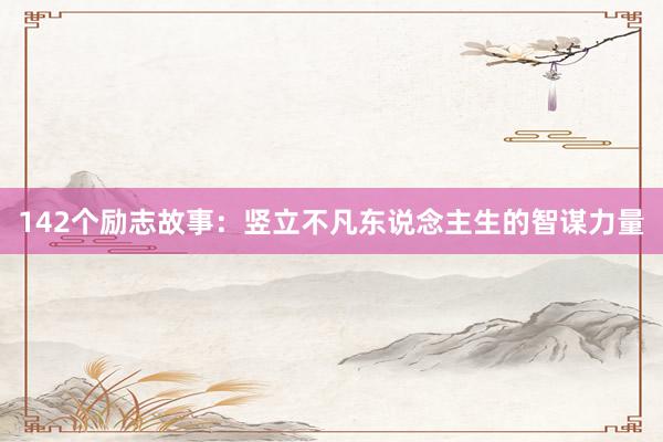 142个励志故事：竖立不凡东说念主生的智谋力量