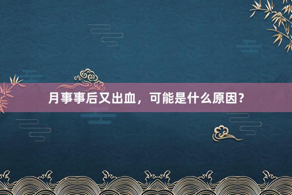 月事事后又出血，可能是什么原因？