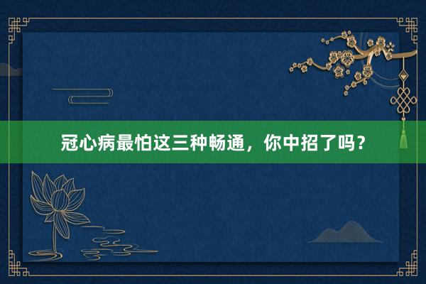 冠心病最怕这三种畅通，你中招了吗？