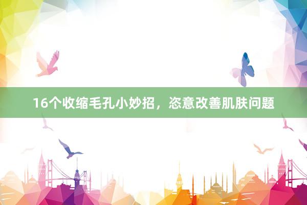 16个收缩毛孔小妙招，恣意改善肌肤问题