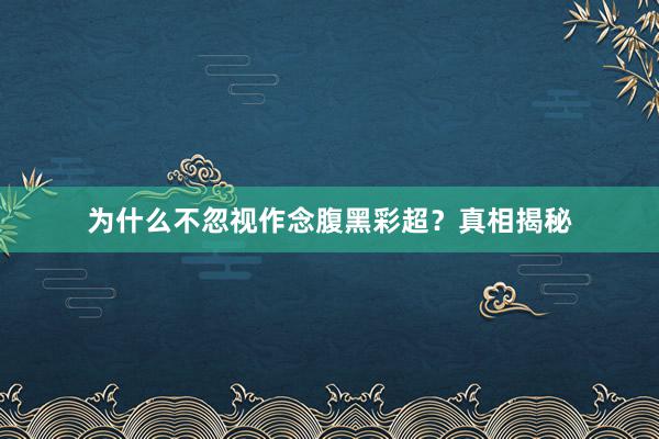 为什么不忽视作念腹黑彩超？真相揭秘