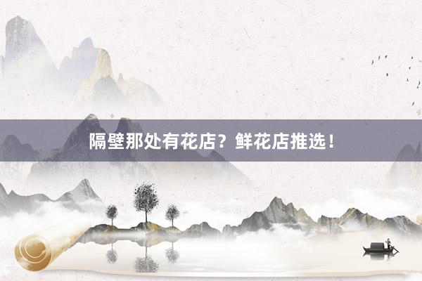 隔壁那处有花店？鲜花店推选！