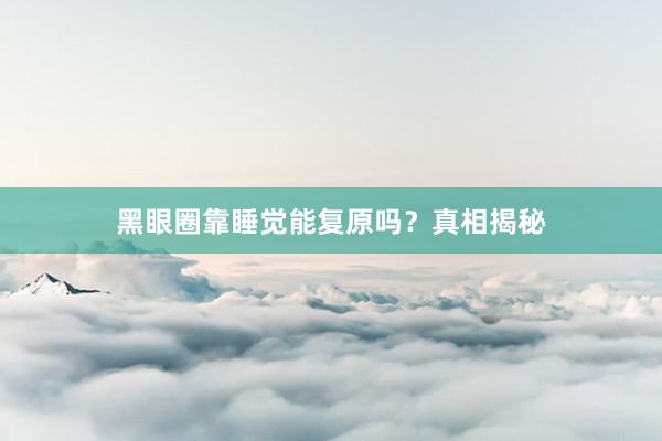 黑眼圈靠睡觉能复原吗？真相揭秘