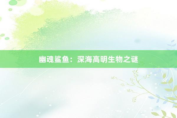 幽魂鲨鱼：深海高明生物之谜