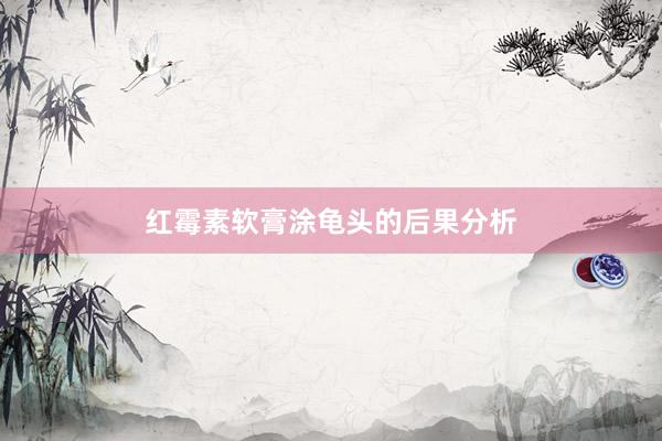 红霉素软膏涂龟头的后果分析