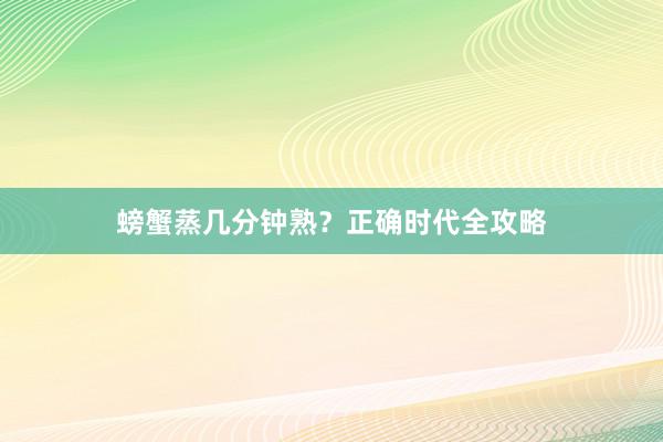 螃蟹蒸几分钟熟？正确时代全攻略